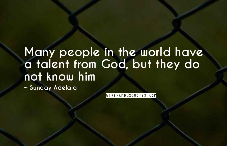 Sunday Adelaja Quotes: Many people in the world have a talent from God, but they do not know him
