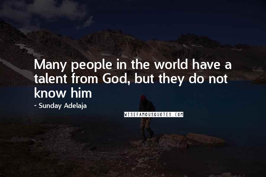 Sunday Adelaja Quotes: Many people in the world have a talent from God, but they do not know him