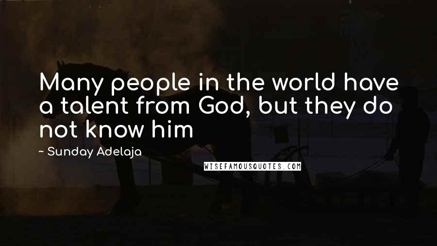 Sunday Adelaja Quotes: Many people in the world have a talent from God, but they do not know him
