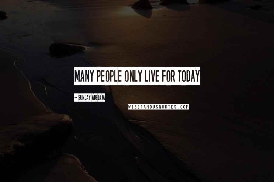 Sunday Adelaja Quotes: Many people only live for today