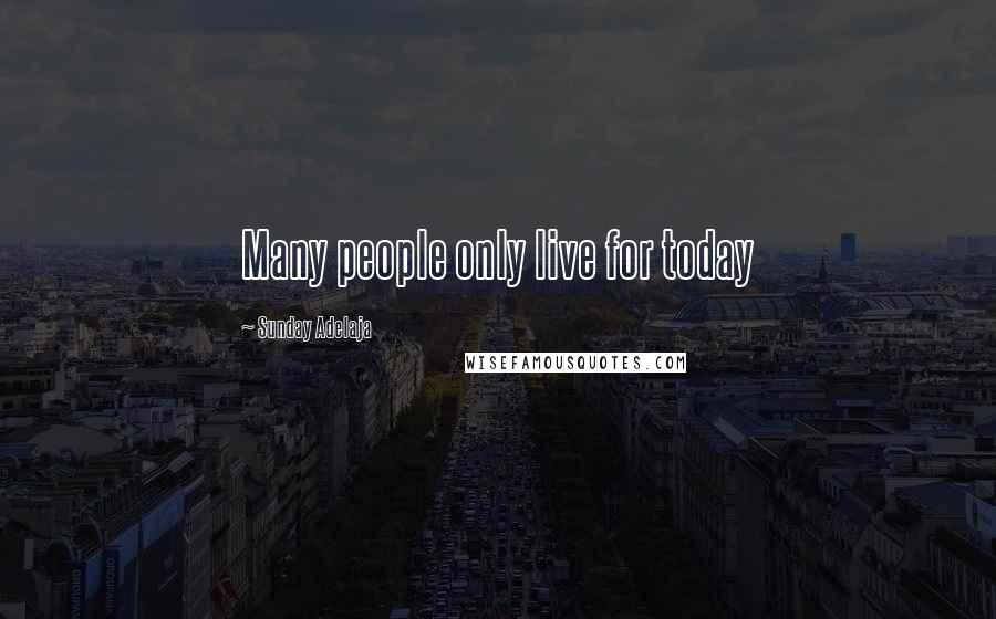 Sunday Adelaja Quotes: Many people only live for today