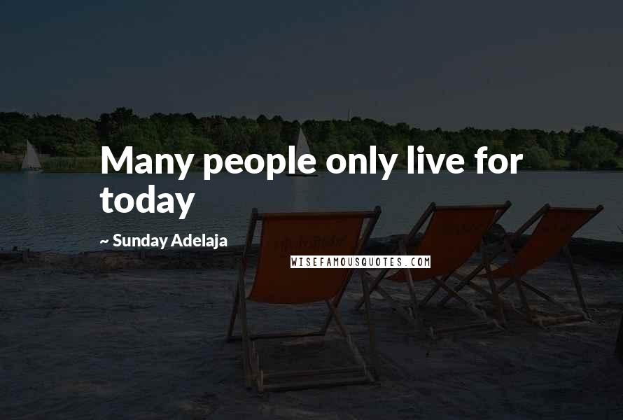 Sunday Adelaja Quotes: Many people only live for today