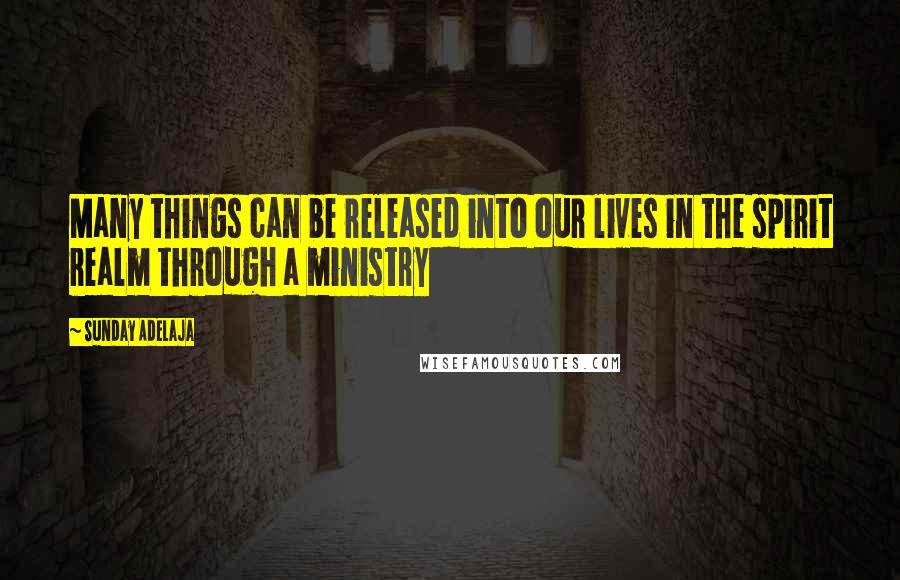 Sunday Adelaja Quotes: Many things can be released into our lives in the spirit realm through a ministry