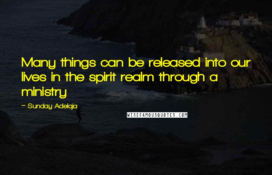 Sunday Adelaja Quotes: Many things can be released into our lives in the spirit realm through a ministry