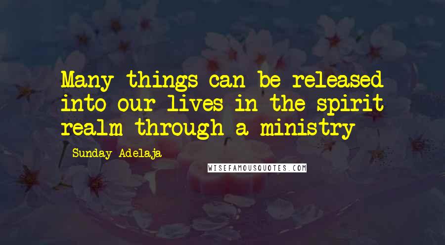 Sunday Adelaja Quotes: Many things can be released into our lives in the spirit realm through a ministry