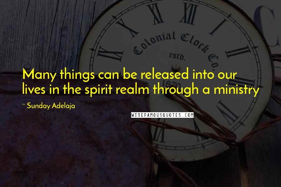 Sunday Adelaja Quotes: Many things can be released into our lives in the spirit realm through a ministry