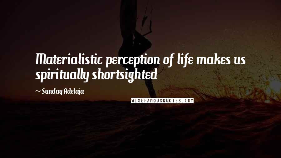 Sunday Adelaja Quotes: Materialistic perception of life makes us spiritually shortsighted