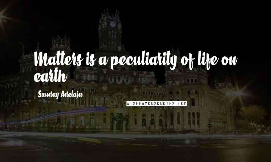 Sunday Adelaja Quotes: Matters is a peculiarity of life on earth.
