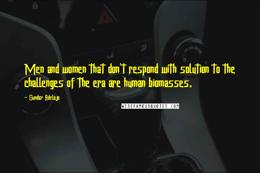 Sunday Adelaja Quotes: Men and women that don't respond with solution to the challenges of the era are human biomasses.