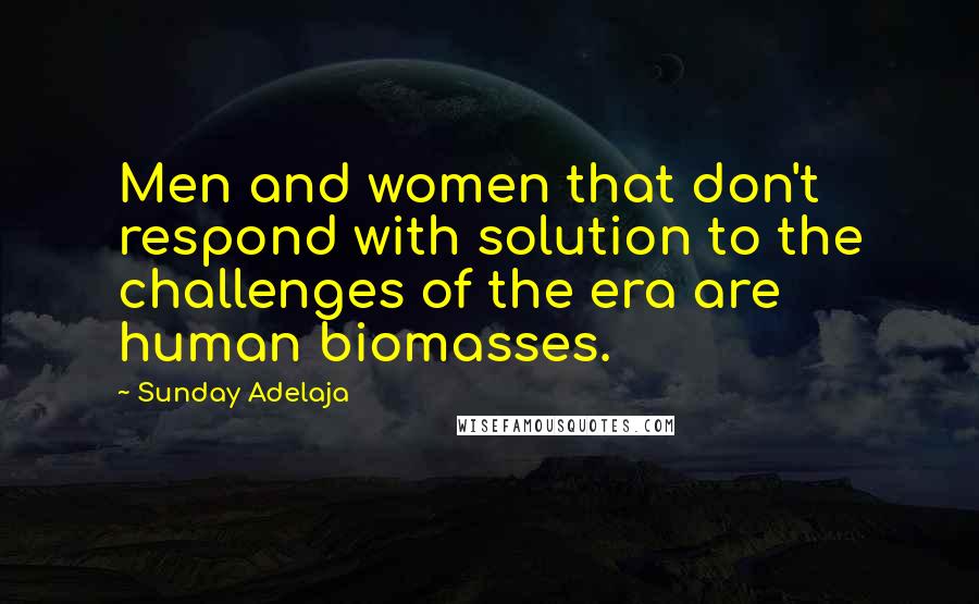 Sunday Adelaja Quotes: Men and women that don't respond with solution to the challenges of the era are human biomasses.