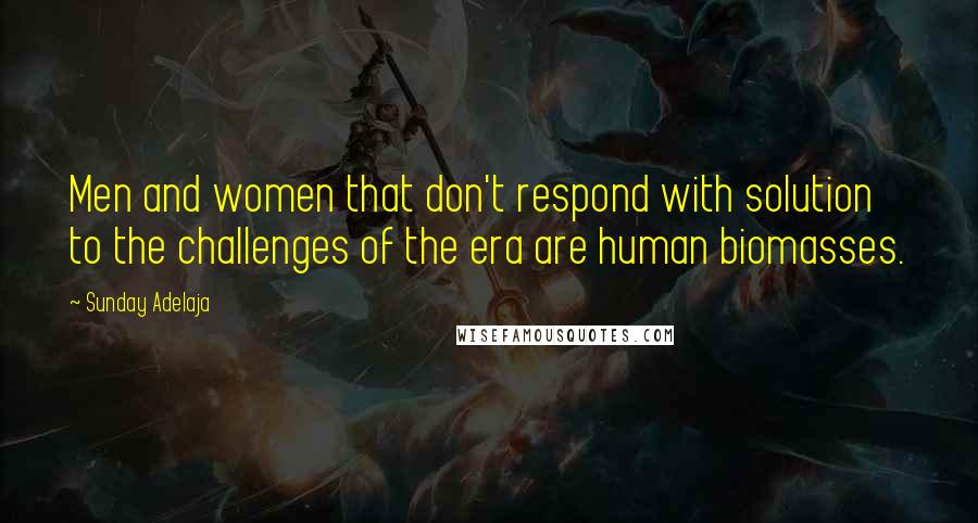 Sunday Adelaja Quotes: Men and women that don't respond with solution to the challenges of the era are human biomasses.