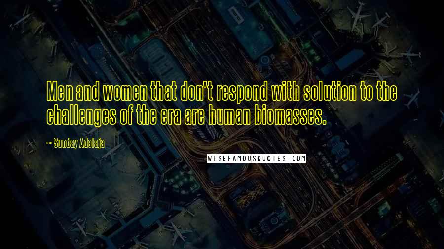 Sunday Adelaja Quotes: Men and women that don't respond with solution to the challenges of the era are human biomasses.