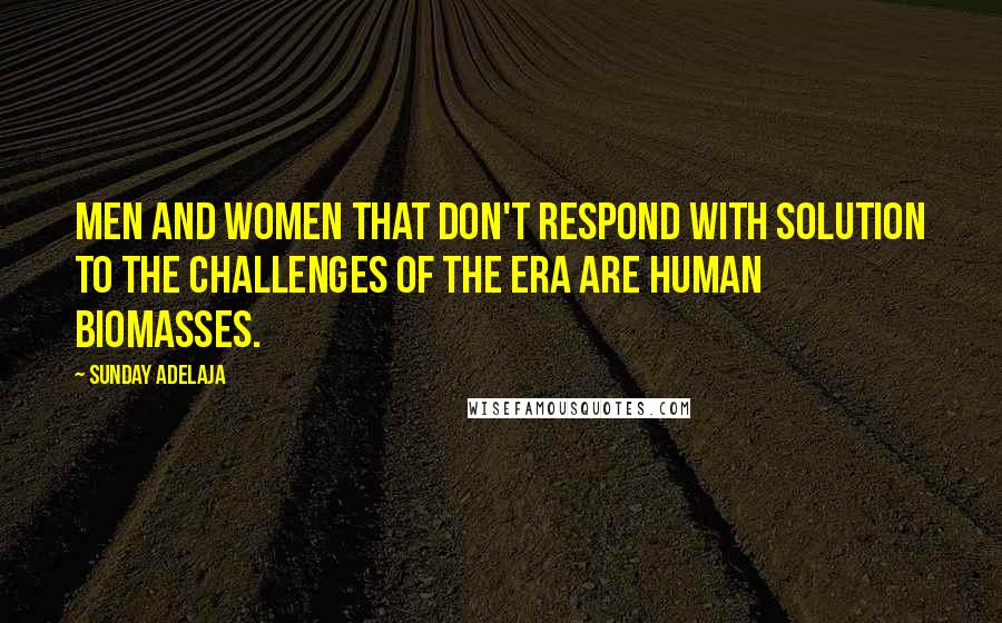 Sunday Adelaja Quotes: Men and women that don't respond with solution to the challenges of the era are human biomasses.