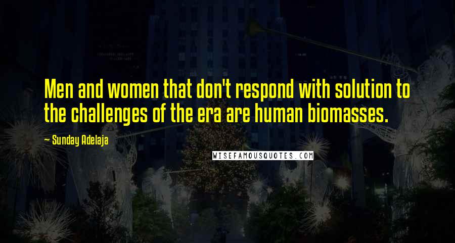 Sunday Adelaja Quotes: Men and women that don't respond with solution to the challenges of the era are human biomasses.