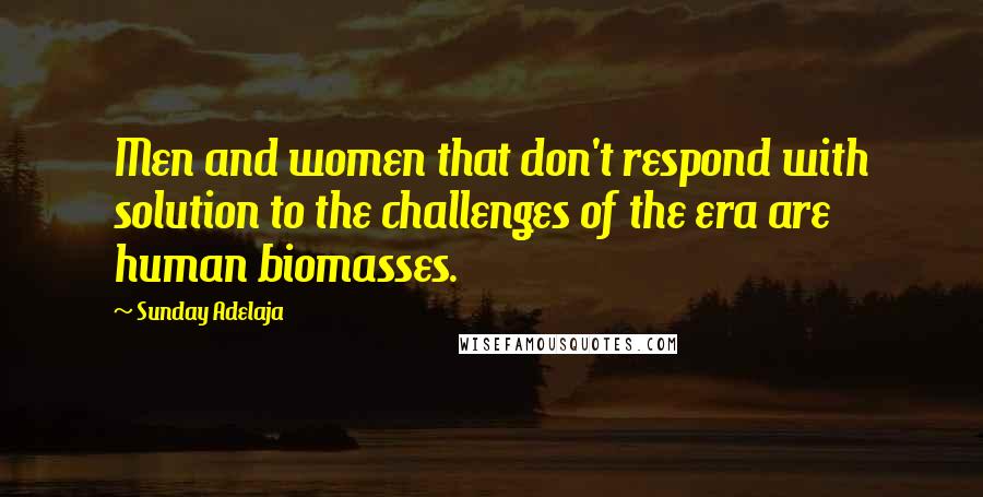 Sunday Adelaja Quotes: Men and women that don't respond with solution to the challenges of the era are human biomasses.