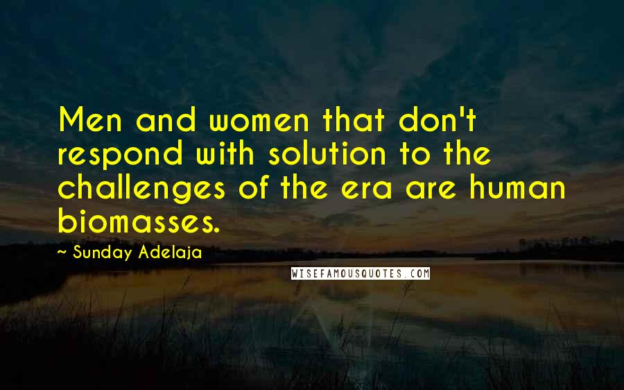 Sunday Adelaja Quotes: Men and women that don't respond with solution to the challenges of the era are human biomasses.