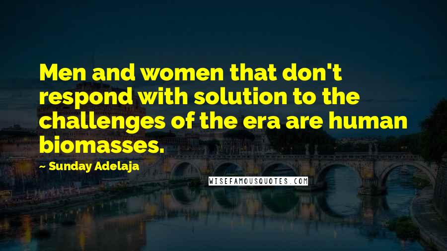 Sunday Adelaja Quotes: Men and women that don't respond with solution to the challenges of the era are human biomasses.