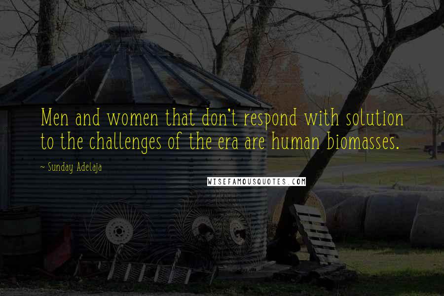 Sunday Adelaja Quotes: Men and women that don't respond with solution to the challenges of the era are human biomasses.