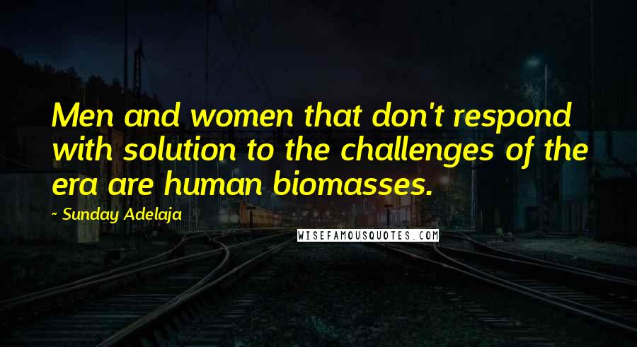 Sunday Adelaja Quotes: Men and women that don't respond with solution to the challenges of the era are human biomasses.