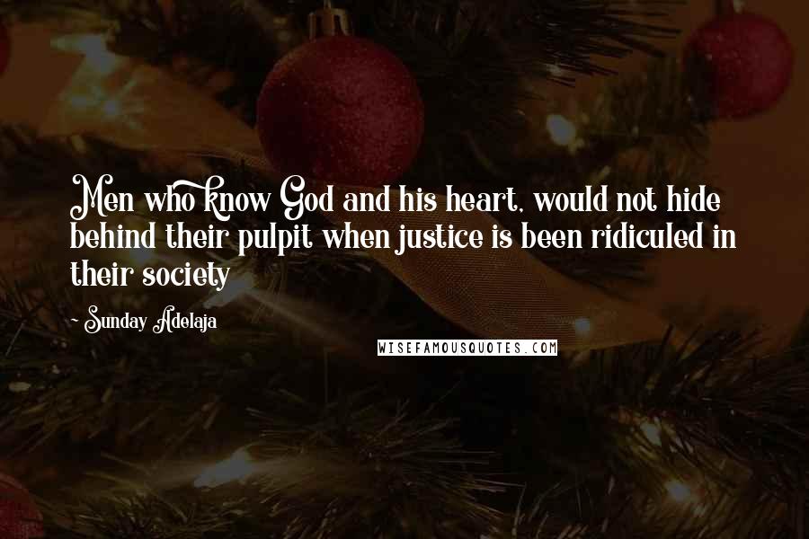 Sunday Adelaja Quotes: Men who know God and his heart, would not hide behind their pulpit when justice is been ridiculed in their society