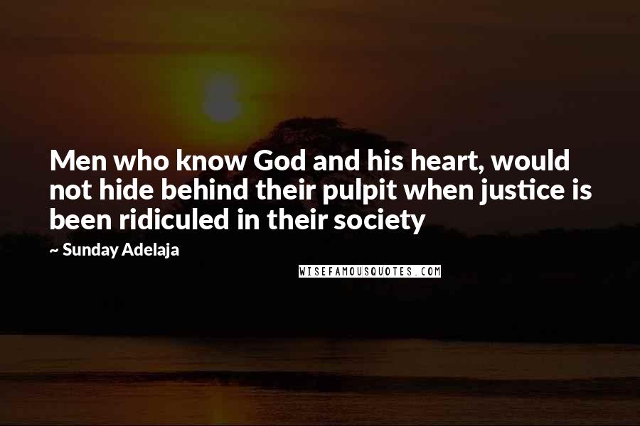 Sunday Adelaja Quotes: Men who know God and his heart, would not hide behind their pulpit when justice is been ridiculed in their society