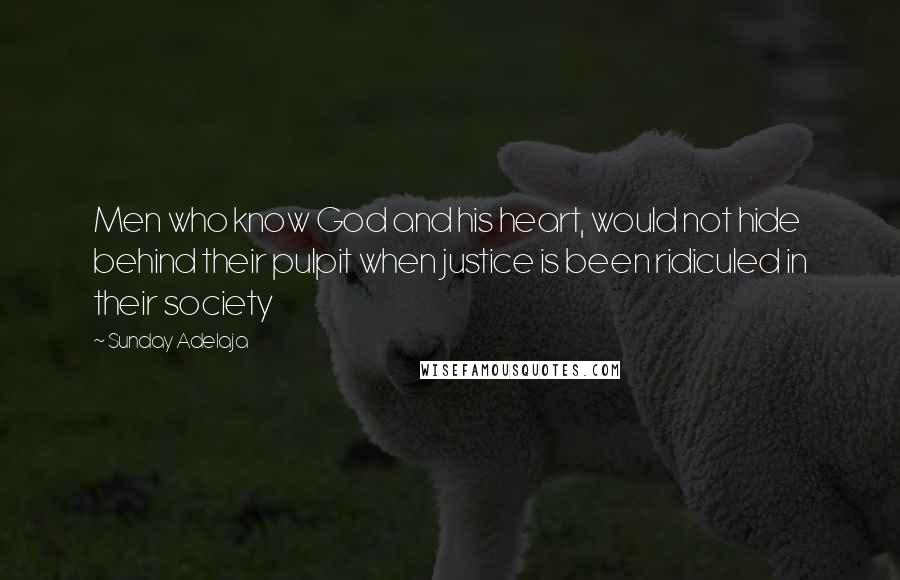 Sunday Adelaja Quotes: Men who know God and his heart, would not hide behind their pulpit when justice is been ridiculed in their society