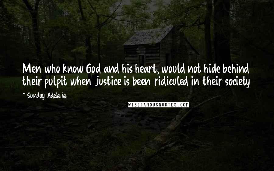 Sunday Adelaja Quotes: Men who know God and his heart, would not hide behind their pulpit when justice is been ridiculed in their society