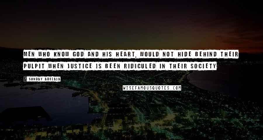 Sunday Adelaja Quotes: Men who know God and his heart, would not hide behind their pulpit when justice is been ridiculed in their society