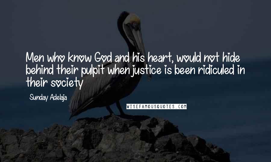 Sunday Adelaja Quotes: Men who know God and his heart, would not hide behind their pulpit when justice is been ridiculed in their society