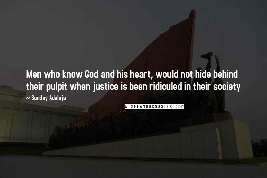 Sunday Adelaja Quotes: Men who know God and his heart, would not hide behind their pulpit when justice is been ridiculed in their society