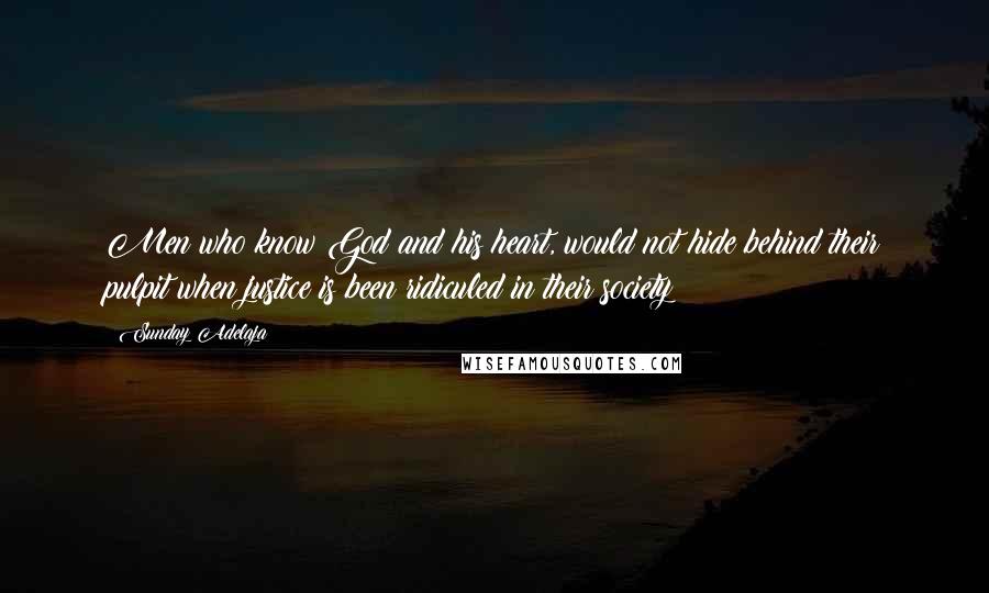 Sunday Adelaja Quotes: Men who know God and his heart, would not hide behind their pulpit when justice is been ridiculed in their society