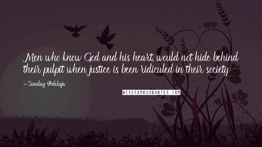 Sunday Adelaja Quotes: Men who know God and his heart, would not hide behind their pulpit when justice is been ridiculed in their society