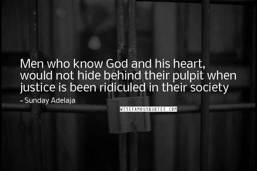 Sunday Adelaja Quotes: Men who know God and his heart, would not hide behind their pulpit when justice is been ridiculed in their society