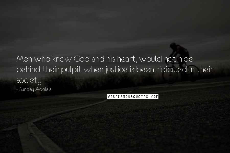 Sunday Adelaja Quotes: Men who know God and his heart, would not hide behind their pulpit when justice is been ridiculed in their society