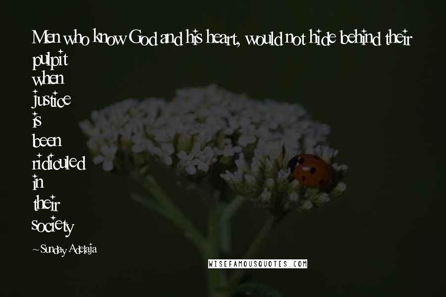 Sunday Adelaja Quotes: Men who know God and his heart, would not hide behind their pulpit when justice is been ridiculed in their society