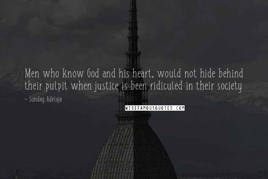 Sunday Adelaja Quotes: Men who know God and his heart, would not hide behind their pulpit when justice is been ridiculed in their society