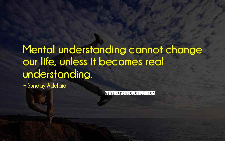 Sunday Adelaja Quotes: Mental understanding cannot change our life, unless it becomes real understanding.