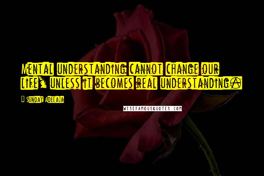 Sunday Adelaja Quotes: Mental understanding cannot change our life, unless it becomes real understanding.
