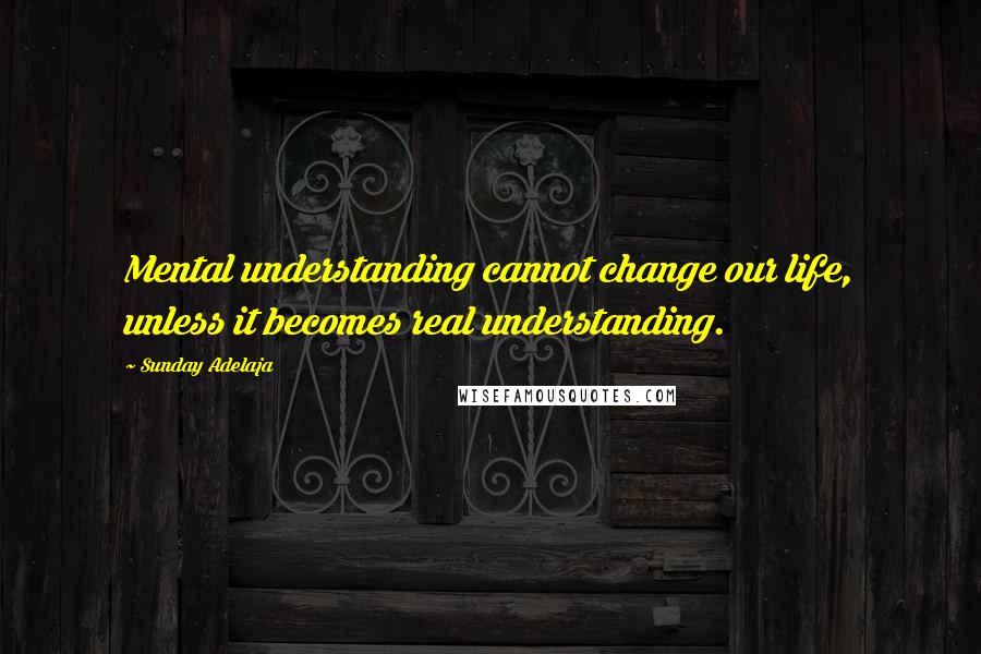 Sunday Adelaja Quotes: Mental understanding cannot change our life, unless it becomes real understanding.