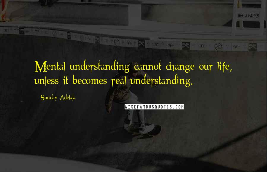 Sunday Adelaja Quotes: Mental understanding cannot change our life, unless it becomes real understanding.