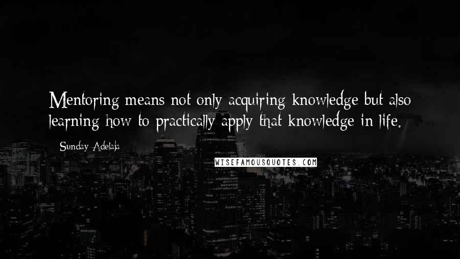 Sunday Adelaja Quotes: Mentoring means not only acquiring knowledge but also learning how to practically apply that knowledge in life.