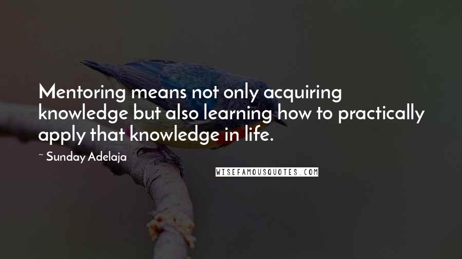 Sunday Adelaja Quotes: Mentoring means not only acquiring knowledge but also learning how to practically apply that knowledge in life.