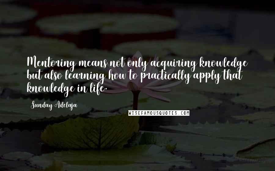 Sunday Adelaja Quotes: Mentoring means not only acquiring knowledge but also learning how to practically apply that knowledge in life.