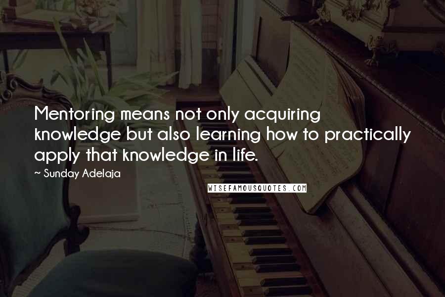 Sunday Adelaja Quotes: Mentoring means not only acquiring knowledge but also learning how to practically apply that knowledge in life.