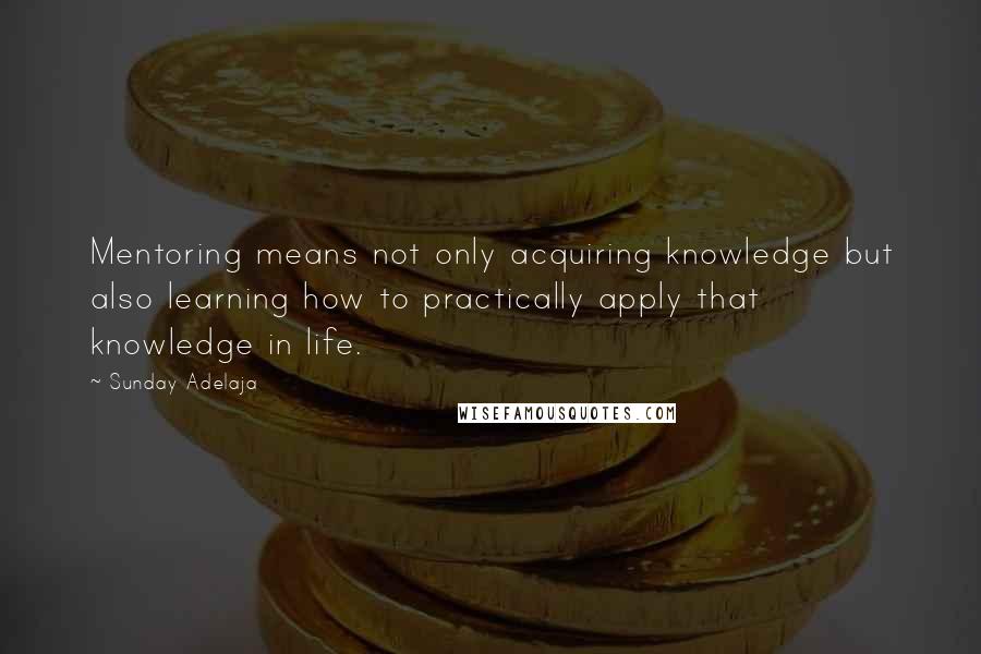 Sunday Adelaja Quotes: Mentoring means not only acquiring knowledge but also learning how to practically apply that knowledge in life.