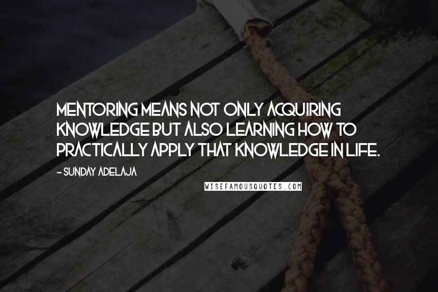 Sunday Adelaja Quotes: Mentoring means not only acquiring knowledge but also learning how to practically apply that knowledge in life.