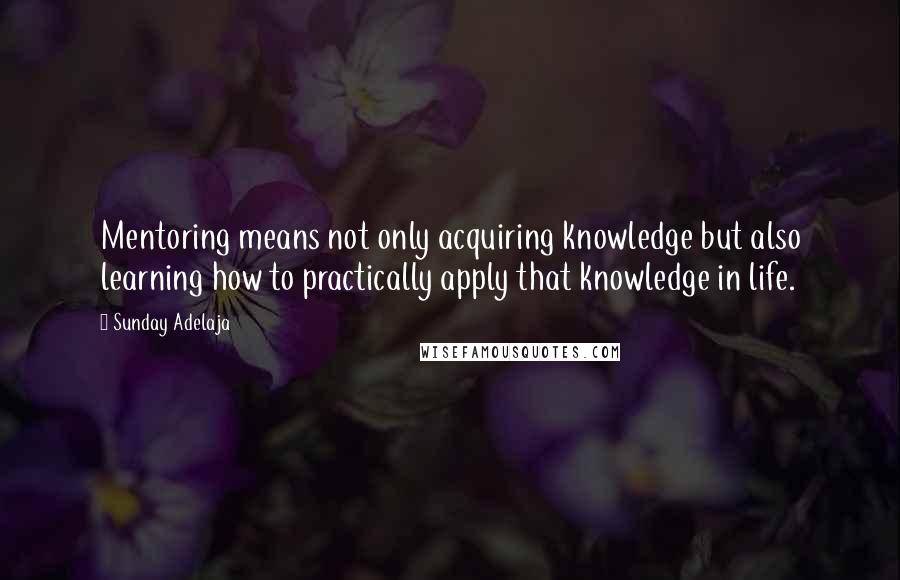 Sunday Adelaja Quotes: Mentoring means not only acquiring knowledge but also learning how to practically apply that knowledge in life.