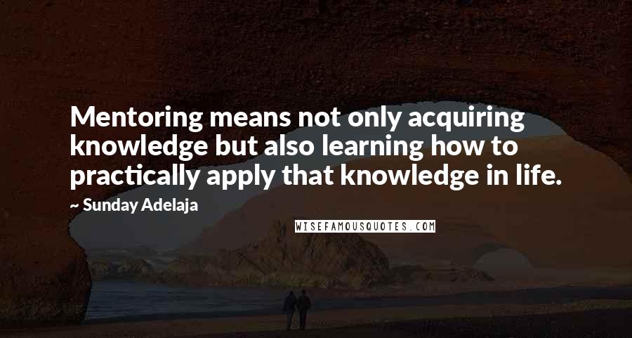 Sunday Adelaja Quotes: Mentoring means not only acquiring knowledge but also learning how to practically apply that knowledge in life.