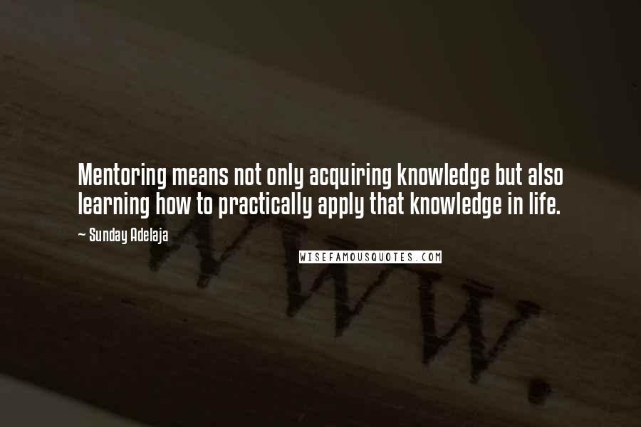 Sunday Adelaja Quotes: Mentoring means not only acquiring knowledge but also learning how to practically apply that knowledge in life.