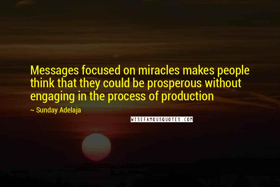 Sunday Adelaja Quotes: Messages focused on miracles makes people think that they could be prosperous without engaging in the process of production